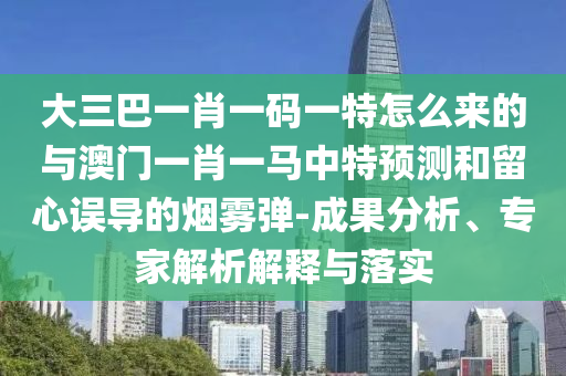 大三巴一肖一碼一特怎么來的與澳門一肖一馬中特預(yù)測和留心誤導(dǎo)的煙霧彈-成果分析、專家解析解釋與落實(shí)