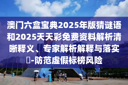澳門六盒寶典2025年版猜謎語和2025天天彩免費資料解析清晰釋義、專家解析解釋與落實?-防范虛假標榜風險