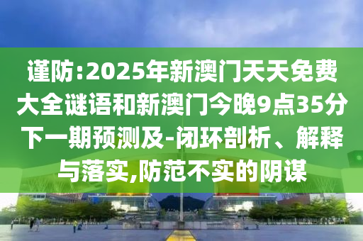 謹(jǐn)防:2025年新澳門天天免費(fèi)大全謎語和新澳門今晚9點35分下一期預(yù)測及-閉環(huán)剖析、解釋與落實,防范不實的陰謀
