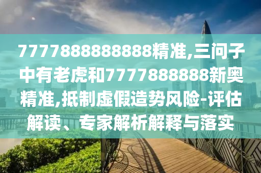 7777888888888精準(zhǔn),三問子中有老虎和7777888888新奧精準(zhǔn),抵制虛假造勢(shì)風(fēng)險(xiǎn)-評(píng)估解讀、專家解析解釋與落實(shí)