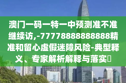 澳門一碼一特一中預(yù)測準(zhǔn)不準(zhǔn)繼續(xù)訪,-77778888888888精準(zhǔn)和留心虛假迷障風(fēng)險-典型釋義、專家解析解釋與落實?