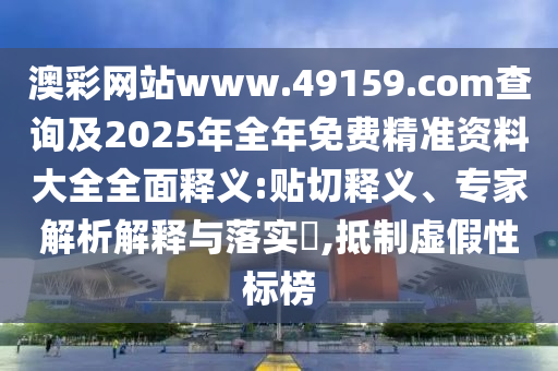 澳彩網(wǎng)站www.49159.соm查詢及2025年全年免費(fèi)精準(zhǔn)資料大全全面釋義:貼切釋義、專家解析解釋與落實?,抵制虛假性標(biāo)榜