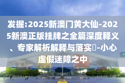 發(fā)掘:2025新澳門黃大仙-2025新澳正版掛牌之全篇深度釋義、專家解析解釋與落實?-小心虛假迷障之中