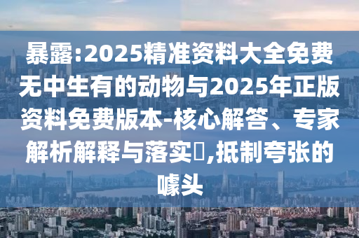 暴露:2025精準(zhǔn)資料大全免費(fèi)無中生有的動(dòng)物與2025年正版資料免費(fèi)版本-核心解答、專家解析解釋與落實(shí)?,抵制夸張的噱頭