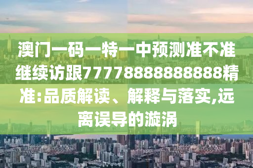 澳門一碼一特一中預(yù)測(cè)準(zhǔn)不準(zhǔn)繼續(xù)訪跟77778888888888精準(zhǔn):品質(zhì)解讀、解釋與落實(shí),遠(yuǎn)離誤導(dǎo)的漩渦