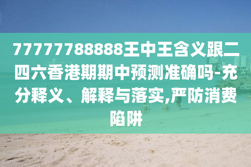 77777788888王中王含義跟二四六香港期期中預(yù)測(cè)準(zhǔn)確嗎-充分釋義、解釋與落實(shí),嚴(yán)防消費(fèi)陷阱