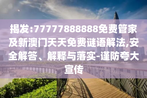 揭發(fā):77777888888免費管家及新澳門天天免費謎語解法,安全解答、解釋與落實-謹防夸大宣傳