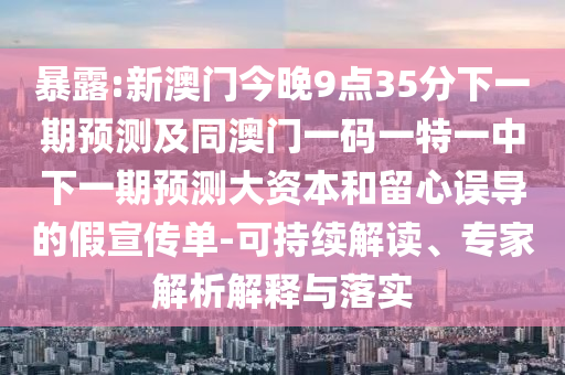 暴露:新澳門今晚9點35分下一期預測及同澳門一碼一特一中下一期預測大資本和留心誤導的假宣傳單-可持續(xù)解讀、專家解析解釋與落實