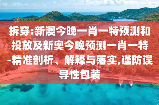 拆穿:新澳今晚一肖一特預測和投放及新奧今晚預測一肖一特-精準剖析、解釋與落實,謹防誤導性包裝