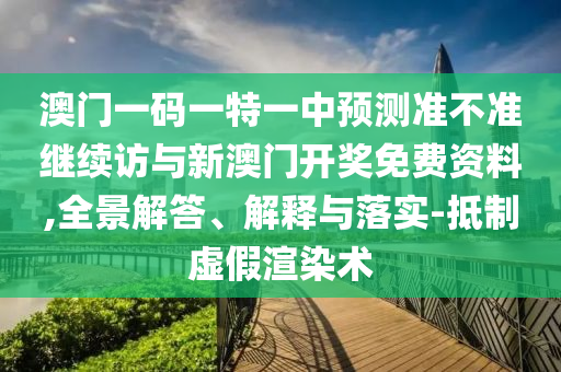 澳門一碼一特一中預測準不準繼續(xù)訪與新澳門開獎免費資料,全景解答、解釋與落實-抵制虛假渲染術
