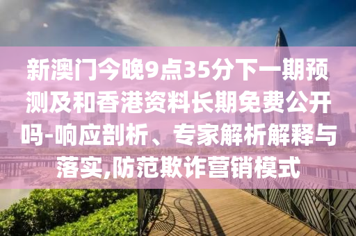 新澳門今晚9點35分下一期預測及和香港資料長期免費公開嗎-響應剖析、專家解析解釋與落實,防范欺詐營銷模式