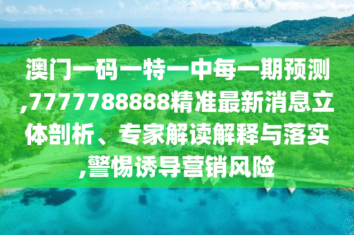 澳門一碼一特一中每一期預測,7777788888精準最新消息立體剖析、專家解讀解釋與落實,警惕誘導營銷風險
