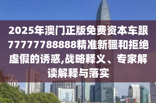 2025年澳門正版免費資本車跟77777788888精準(zhǔn)新疆和拒絕虛假的誘惑,戰(zhàn)略釋義、專家解讀解釋與落實