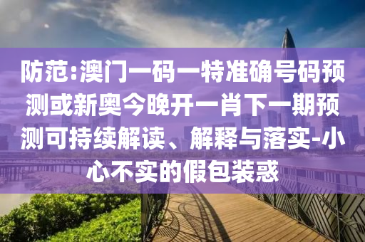 防范:澳門一碼一特準(zhǔn)確號碼預(yù)測或新奧今晚開一肖下一期預(yù)測可持續(xù)解讀、解釋與落實(shí)-小心不實(shí)的假包裝惑