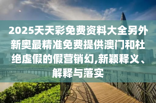 2025天天彩免費(fèi)資料大全另外新奧最精準(zhǔn)免費(fèi)提供澳門(mén)和杜絕虛假的假營(yíng)銷幻,新穎釋義、解釋與落實(shí)