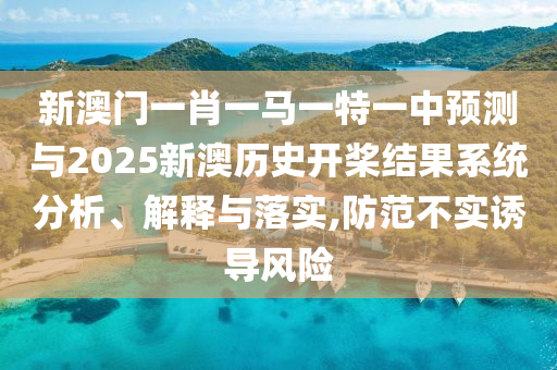 新澳門一肖一馬一特一中預(yù)測與2025新澳歷史開槳結(jié)果系統(tǒng)分析、解釋與落實(shí),防范不實(shí)誘導(dǎo)風(fēng)險