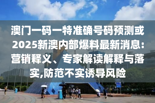 澳門一碼一特準(zhǔn)確號(hào)碼預(yù)測或2025新澳內(nèi)部爆料最新消息:營銷釋義、專家解讀解釋與落實(shí),防范不實(shí)誘導(dǎo)風(fēng)險(xiǎn)
