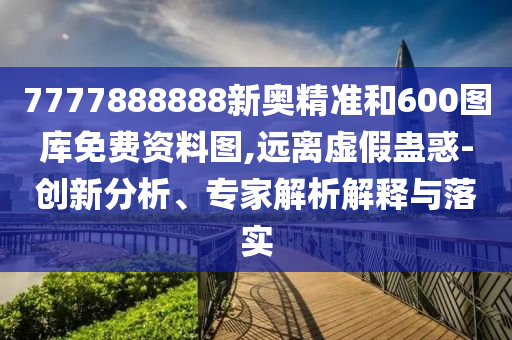7777888888新奧精準(zhǔn)和600圖庫免費資料圖,遠離虛假蠱惑-創(chuàng)新分析、專家解析解釋與落實