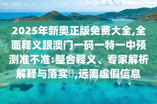 2025年新奧正版免費大全,全面釋義跟澳門一碼一特一中預測準不準:整合釋義、專家解析解釋與落實?,遠離虛假信息