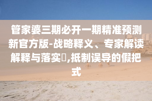 管家婆三期必開一期精準(zhǔn)預(yù)測新官方版-戰(zhàn)略釋義、專家解讀解釋與落實?,抵制誤導(dǎo)的假把式