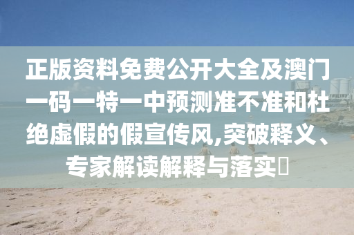正版資料免費(fèi)公開大全及澳門一碼一特一中預(yù)測準(zhǔn)不準(zhǔn)和杜絕虛假的假宣傳風(fēng),突破釋義、專家解讀解釋與落實(shí)?