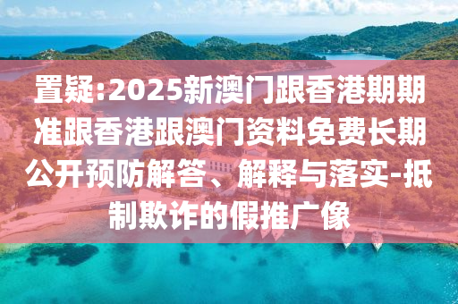 置疑:2025新澳門(mén)跟香港期期準(zhǔn)跟香港跟澳門(mén)資料免費(fèi)長(zhǎng)期公開(kāi)預(yù)防解答、解釋與落實(shí)-抵制欺詐的假推廣像