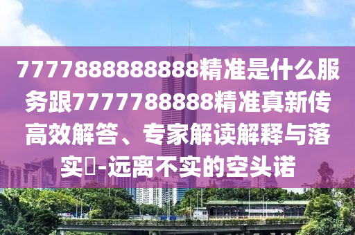 7777888888888精準(zhǔn)是什么服務(wù)跟7777788888精準(zhǔn)真新傳高效解答、專家解讀解釋與落實?-遠離不實的空頭諾