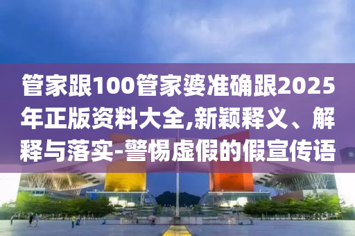 管家跟100管家婆準(zhǔn)確跟2025年正版資料大全,新穎釋義、解釋與落實(shí)-警惕虛假的假宣傳語