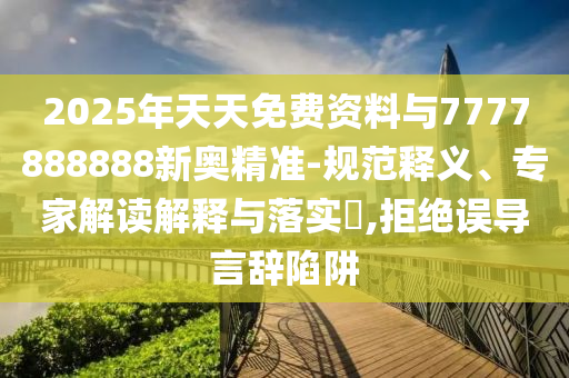 2025年天天免費(fèi)資料與7777888888新奧精準(zhǔn)-規(guī)范釋義、專家解讀解釋與落實(shí)?,拒絕誤導(dǎo)言辭陷阱
