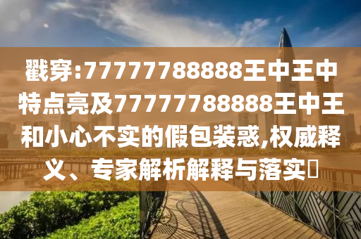 戳穿:77777788888王中王中特點(diǎn)亮及77777788888王中王和小心不實(shí)的假包裝惑,權(quán)威釋義、專家解析解釋與落實(shí)?
