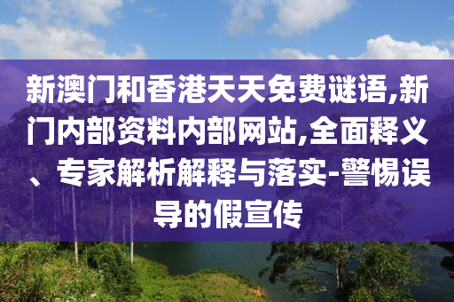 新澳門和香港天天免費(fèi)謎語,新門內(nèi)部資料內(nèi)部網(wǎng)站,全面釋義、專家解析解釋與落實(shí)-警惕誤導(dǎo)的假宣傳