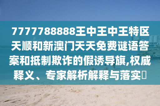 7777788888王中王中王特區(qū)天順和新澳門天天免費謎語答案和抵制欺詐的假誘導(dǎo)旗,權(quán)威釋義、專家解析解釋與落實?