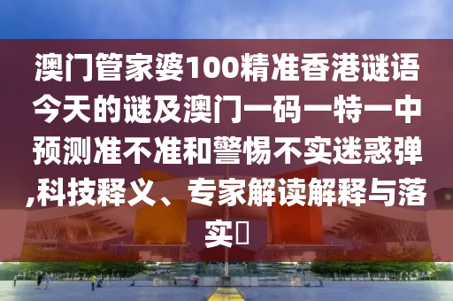 澳門管家婆100精準(zhǔn)香港謎語(yǔ)今天的謎及澳門一碼一特一中預(yù)測(cè)準(zhǔn)不準(zhǔn)和警惕不實(shí)迷惑彈,科技釋義、專家解讀解釋與落實(shí)?