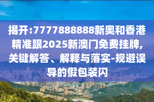 揭開:7777888888新奧和香港精準(zhǔn)跟2025新澳門免費(fèi)掛牌,關(guān)鍵解答、解釋與落實(shí)-規(guī)避誤導(dǎo)的假包裝閃
