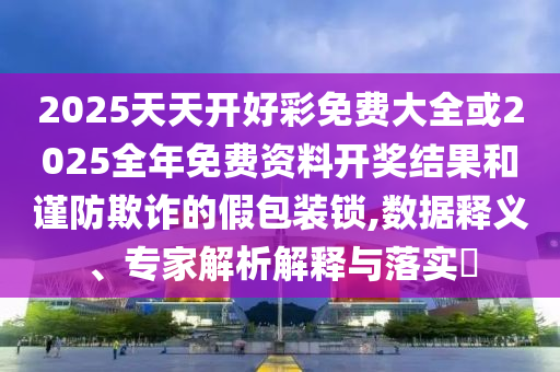 2025天天開好彩免費大全或2025全年免費資料開獎結(jié)果和謹(jǐn)防欺詐的假包裝鎖,數(shù)據(jù)釋義、專家解析解釋與落實?