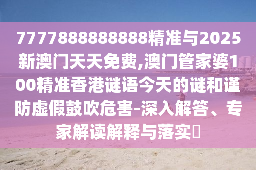 7777888888888精準(zhǔn)與2025新澳門天天免費(fèi),澳門管家婆100精準(zhǔn)香港謎語今天的謎和謹(jǐn)防虛假鼓吹危害-深入解答、專家解讀解釋與落實?