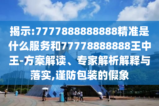 揭示:7777888888888精準(zhǔn)是什么服務(wù)和77778888888王中王-方案解讀、專家解析解釋與落實(shí),謹(jǐn)防包裝的假象