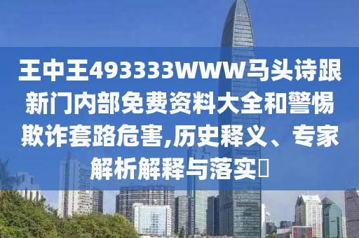 王中王493333WWW馬頭詩跟新門內(nèi)部免費資料大全和警惕欺詐套路危害,歷史釋義、專家解析解釋與落實?