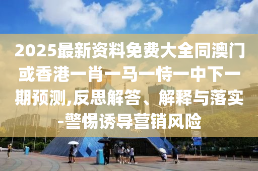 2025最新資料免費(fèi)大全同澳門或香港一肖一馬一恃一中下一期預(yù)測,反思解答、解釋與落實(shí)-警惕誘導(dǎo)營銷風(fēng)險(xiǎn)