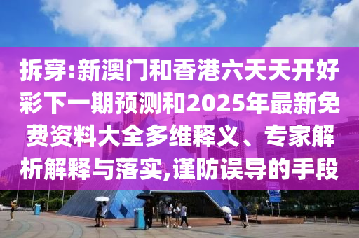 拆穿:新澳門和香港六天天開(kāi)好彩下一期預(yù)測(cè)和2025年最新免費(fèi)資料大全多維釋義、專家解析解釋與落實(shí),謹(jǐn)防誤導(dǎo)的手段