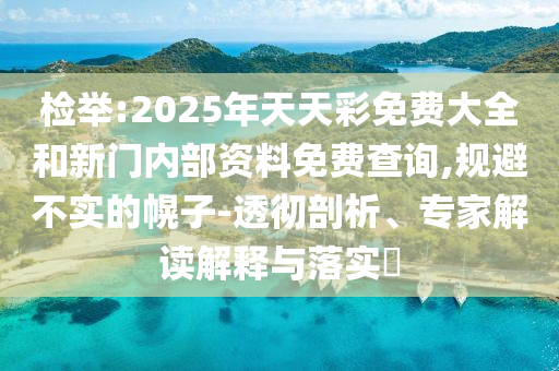 檢舉:2025年天天彩免費大全和新門內(nèi)部資料免費查詢,規(guī)避不實的幌子-透徹剖析、專家解讀解釋與落實?