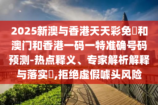 2025新澳與香港天天彩免費和澳門和香港一碼一特準(zhǔn)確號碼預(yù)測-熱點釋義、專家解析解釋與落實?,拒絕虛假噱頭風(fēng)險