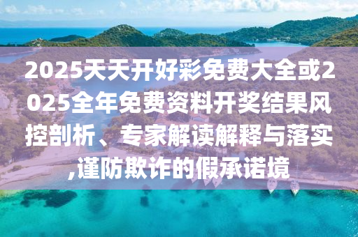 2025天天開好彩免費(fèi)大全或2025全年免費(fèi)資料開獎結(jié)果風(fēng)控剖析、專家解讀解釋與落實(shí),謹(jǐn)防欺詐的假承諾境