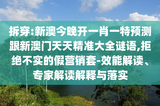 拆穿:新澳今晚開一肖一特預測跟新澳門天天精準大全謎語,拒絕不實的假營銷套-效能解讀、專家解讀解釋與落實
