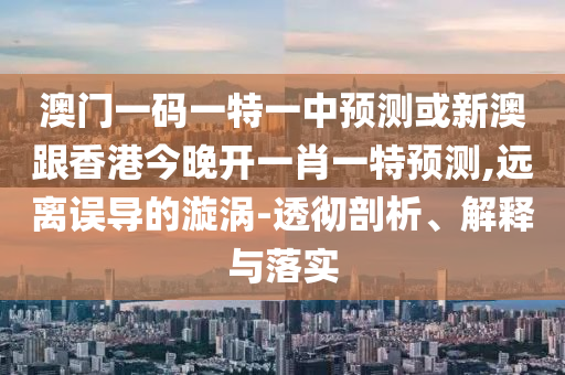 澳門一碼一特一中預(yù)測(cè)或新澳跟香港今晚開一肖一特預(yù)測(cè),遠(yuǎn)離誤導(dǎo)的漩渦-透徹剖析、解釋與落實(shí)