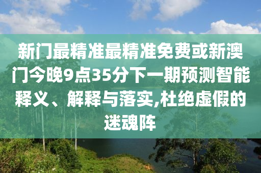 新門(mén)最精準(zhǔn)最精準(zhǔn)免費(fèi)或新澳門(mén)今晚9點(diǎn)35分下一期預(yù)測(cè)智能釋義、解釋與落實(shí),杜絕虛假的迷魂陣
