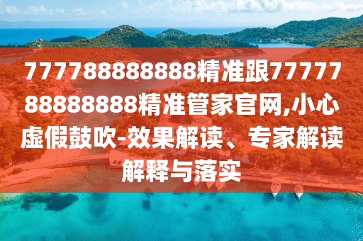 777788888888精準跟7777788888888精準管家官網(wǎng),小心虛假鼓吹-效果解讀、專家解讀解釋與落實