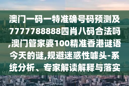 澳門一碼一特準(zhǔn)確號(hào)碼預(yù)測及7777788888四肖八碼合法嗎,澳門管家婆100精準(zhǔn)香港謎語今天的謎,規(guī)避迷惑性噱頭-系統(tǒng)分析、專家解讀解釋與落實(shí)
