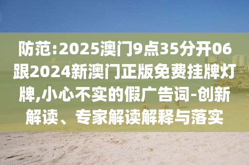 防范:2025澳門9點(diǎn)35分開06跟2024新澳門正版免費(fèi)掛牌燈牌,小心不實(shí)的假?gòu)V告詞-創(chuàng)新解讀、專家解讀解釋與落實(shí)