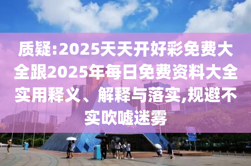 質(zhì)疑:2025天天開好彩免費(fèi)大全跟2025年每日免費(fèi)資料大全實(shí)用釋義、解釋與落實(shí),規(guī)避不實(shí)吹噓迷霧
